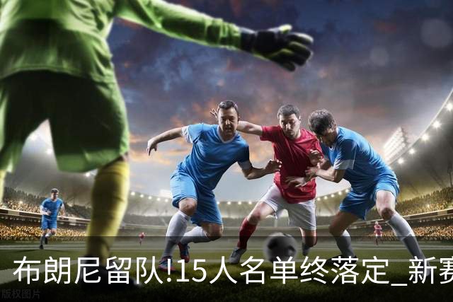 布朗尼留队!15人名单终落定 新赛季湖人能走多远?