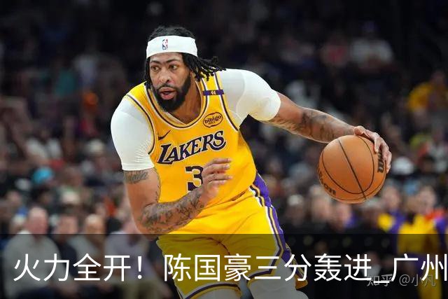 火力全开！陈国豪三分轰进 广州轰出13-0进攻高潮获得两位数领先